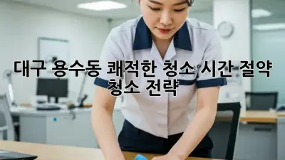 대구 용수동 쾌적한 청소: 시간 절약 청소 전략!